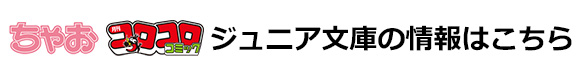 ちゃお・コロコロ・ジュニア文庫はこちら